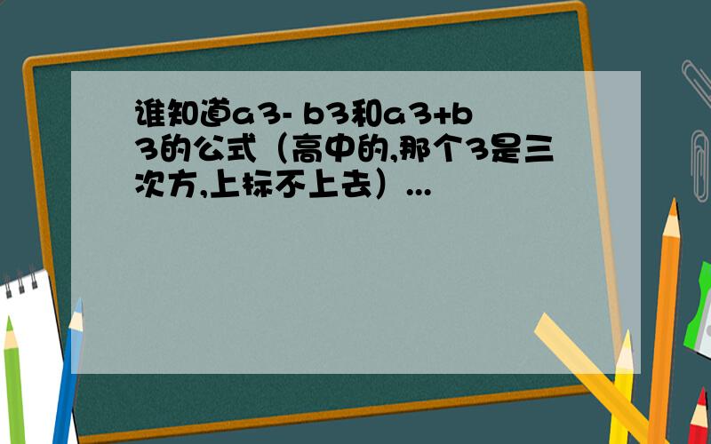 谁知道a3- b3和a3+b3的公式（高中的,那个3是三次方,上标不上去）...