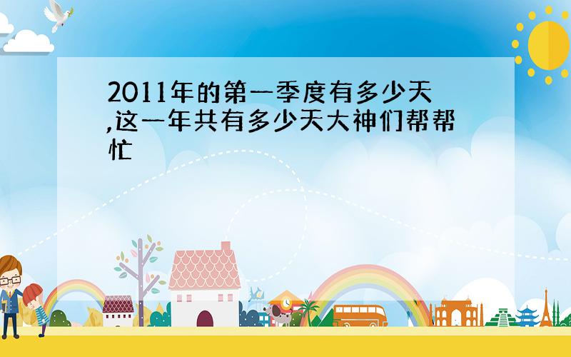 2011年的第一季度有多少天,这一年共有多少天大神们帮帮忙