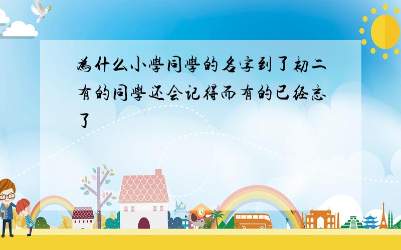 为什么小学同学的名字到了初二有的同学还会记得而有的已经忘了