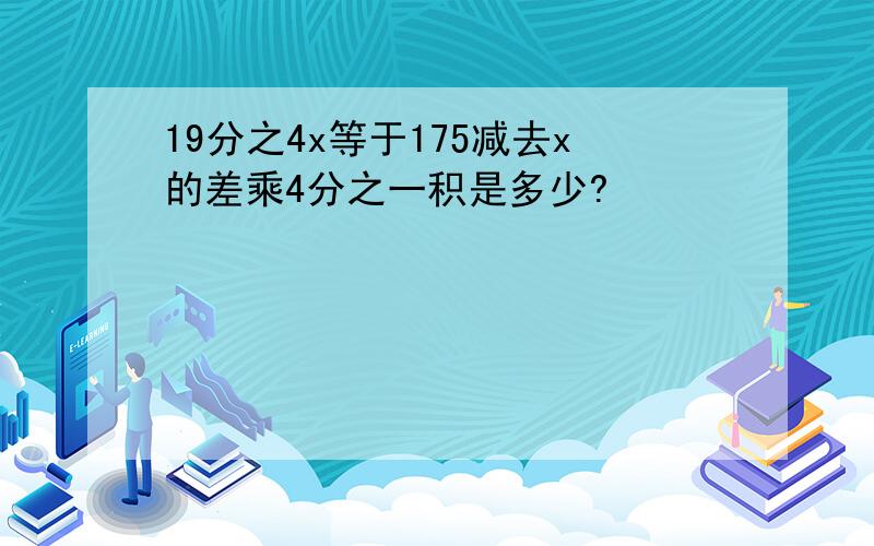 19分之4x等于175减去x的差乘4分之一积是多少?