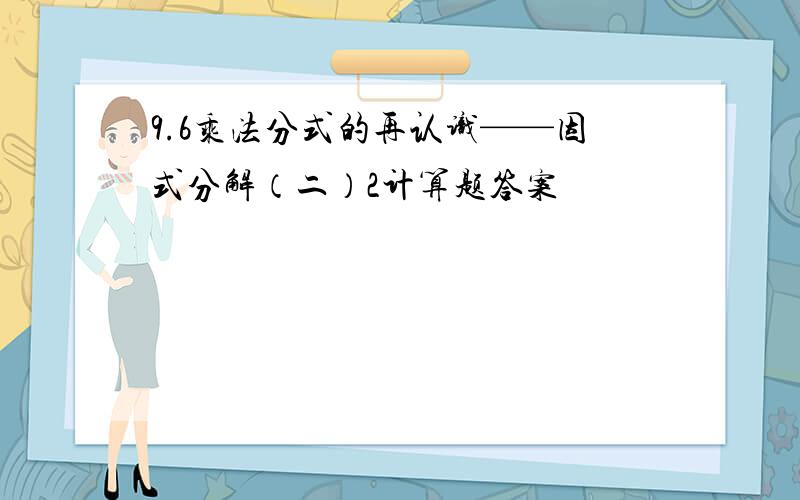 9.6乘法分式的再认识——因式分解（二）2计算题答案