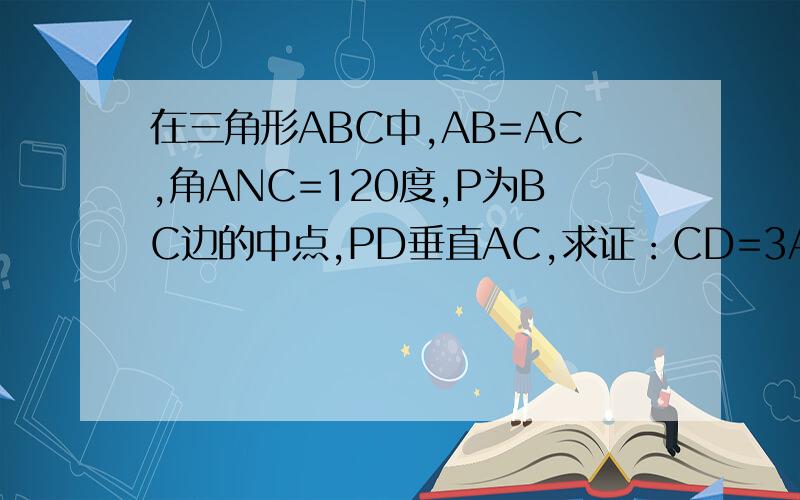 在三角形ABC中,AB=AC,角ANC=120度,P为BC边的中点,PD垂直AC,求证：CD=3AD