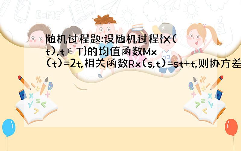 随机过程题:设随机过程{X(t),t∈T}的均值函数Mx(t)=2t,相关函数Rx(s,t)=st+t,则协方差函数Bx