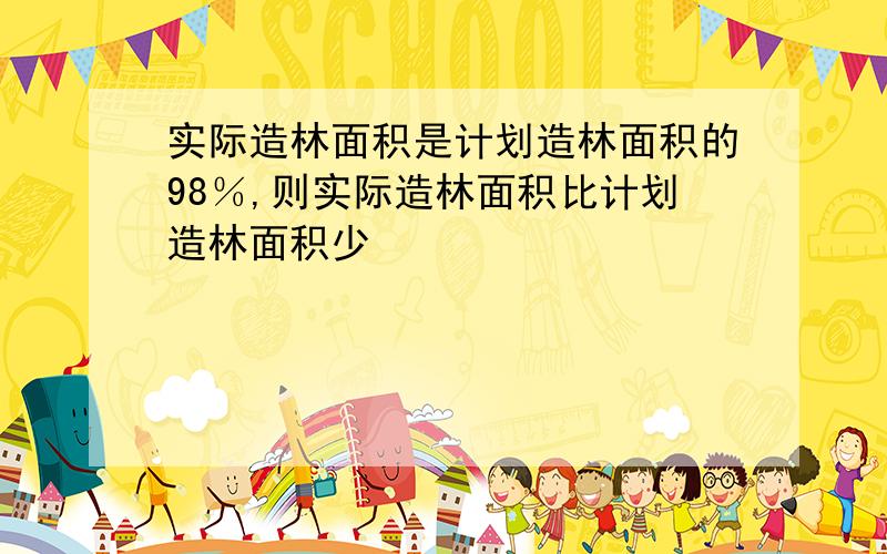 实际造林面积是计划造林面积的98％,则实际造林面积比计划造林面积少