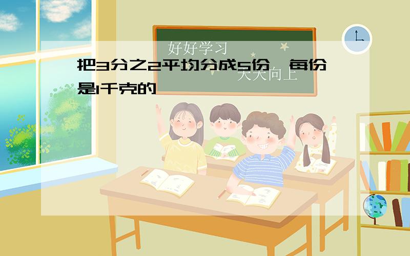 把3分之2平均分成5份,每份是1千克的