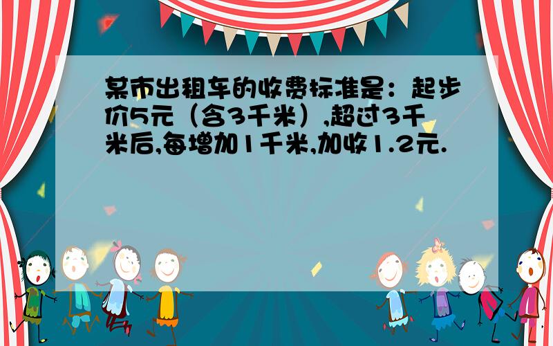 某市出租车的收费标准是：起步价5元（含3千米）,超过3千米后,每增加1千米,加收1.2元.