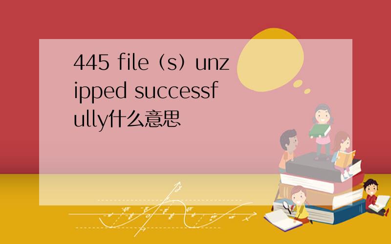 445 file（s）unzipped successfully什么意思