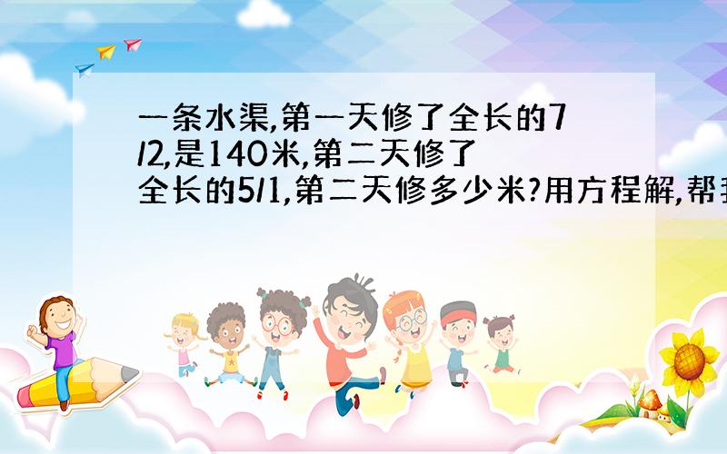 一条水渠,第一天修了全长的7/2,是140米,第二天修了全长的5/1,第二天修多少米?用方程解,帮我讲一下,