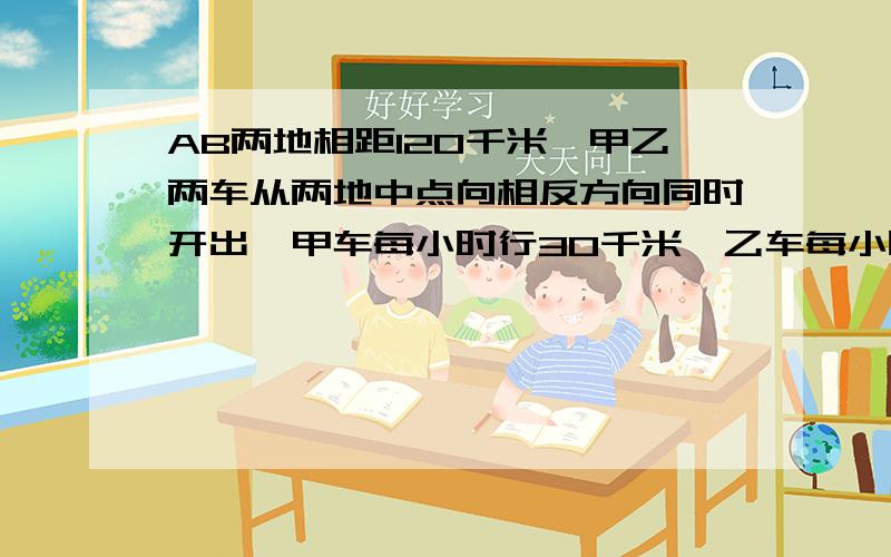 AB两地相距120千米,甲乙两车从两地中点向相反方向同时开出,甲车每小时行30千米,乙车每小时行45千米,它