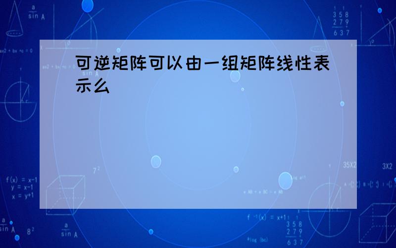 可逆矩阵可以由一组矩阵线性表示么