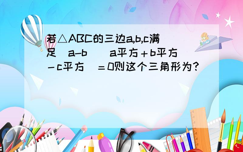 若△ABC的三边a,b,c满足(a-b)(a平方＋b平方－c平方）＝0则这个三角形为?