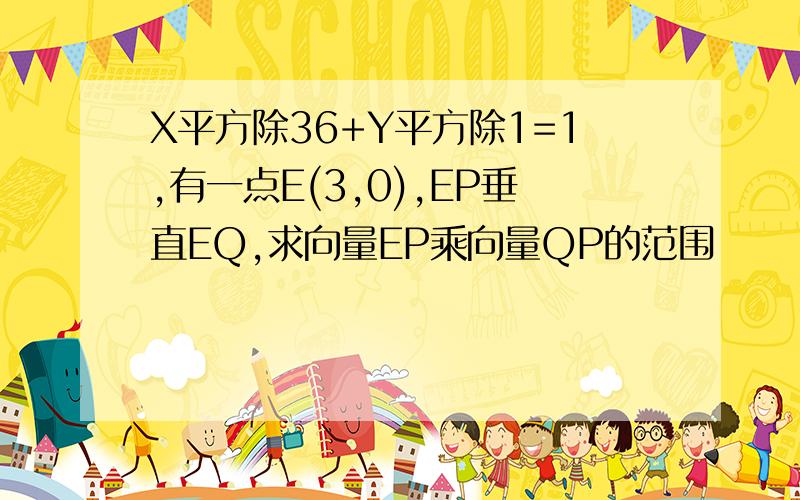 X平方除36+Y平方除1=1,有一点E(3,0),EP垂直EQ,求向量EP乘向量QP的范围