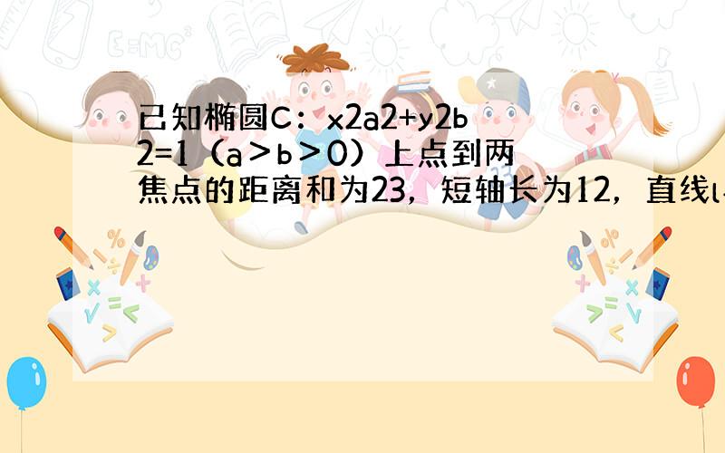 已知椭圆C：x2a2+y2b2=1（a＞b＞0）上点到两焦点的距离和为23，短轴长为12，直线l与椭圆C交于M、N两点．