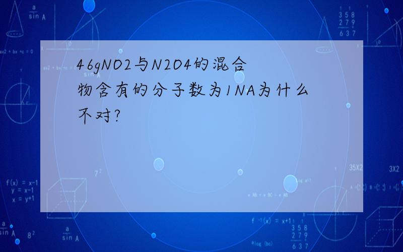 46gNO2与N2O4的混合物含有的分子数为1NA为什么不对?