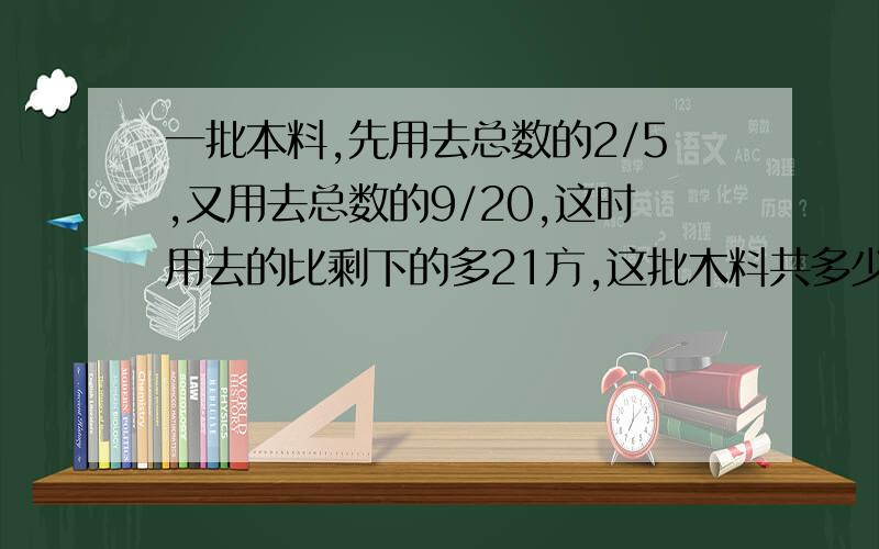 一批本料,先用去总数的2/5,又用去总数的9/20,这时用去的比剩下的多21方,这批木料共多少方?