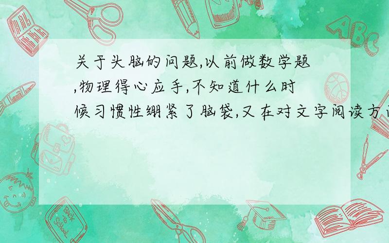 关于头脑的问题,以前做数学题,物理得心应手,不知道什么时候习惯性绷紧了脑袋,又在对文字阅读方面做训练,现在一看到文字,什