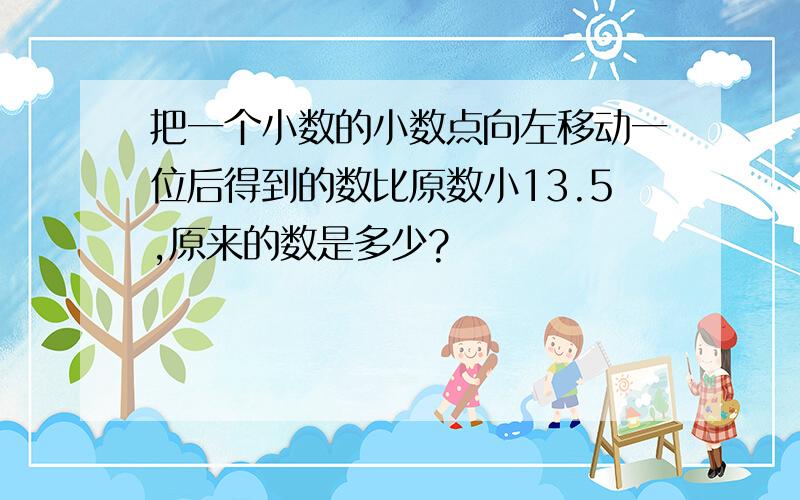 把一个小数的小数点向左移动一位后得到的数比原数小13.5,原来的数是多少?