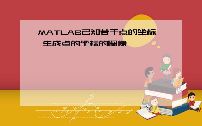 MATLAB已知若干点的坐标 生成点的坐标的图像