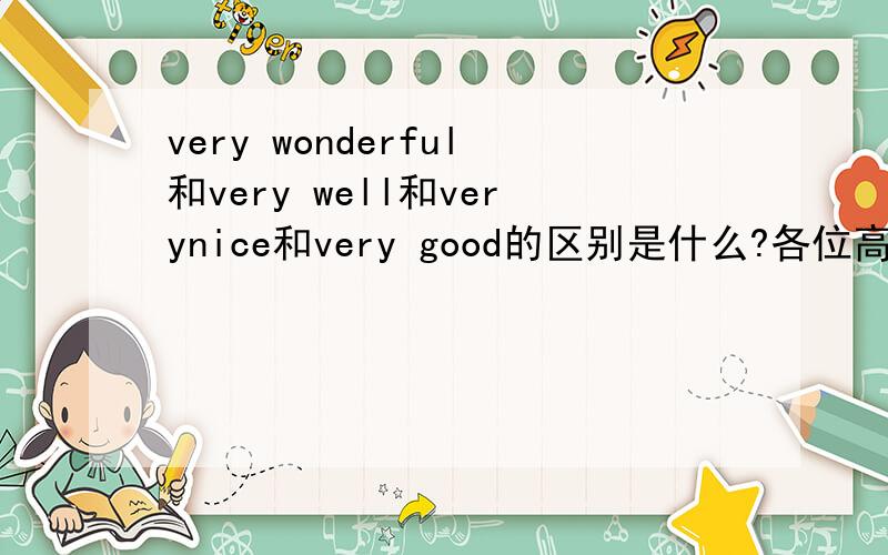 very wonderful和very well和verynice和very good的区别是什么?各位高手帮帮忙吧.