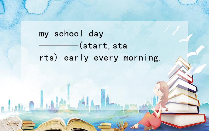 my school day ————(start,starts) early every morning.