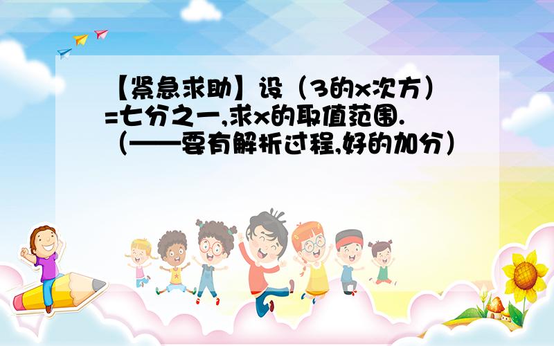 【紧急求助】设（3的x次方）=七分之一,求x的取值范围.（——要有解析过程,好的加分）