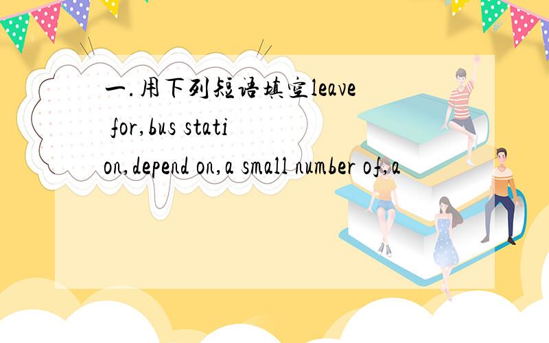 一.用下列短语填空leave for,bus station,depend on,a small number of,a