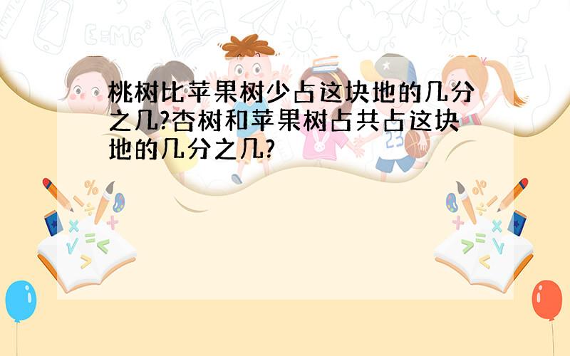 桃树比苹果树少占这块地的几分之几?杏树和苹果树占共占这块地的几分之几?