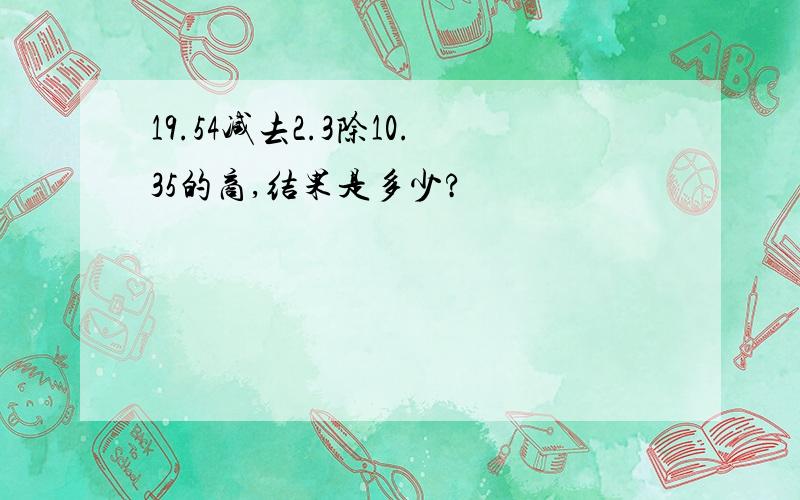 19.54减去2.3除10.35的商,结果是多少?