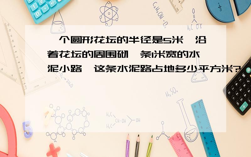 一个圆形花坛的半径是5米,沿着花坛的周围砌一条1米宽的水泥小路,这条水泥路占地多少平方米?