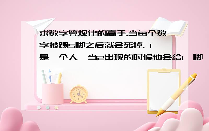 求数字算规律的高手.当每个数字被踢5脚之后就会死掉. 1是一个人,当2出现的时候他会给1一脚,当3出现的时候他会给2一脚