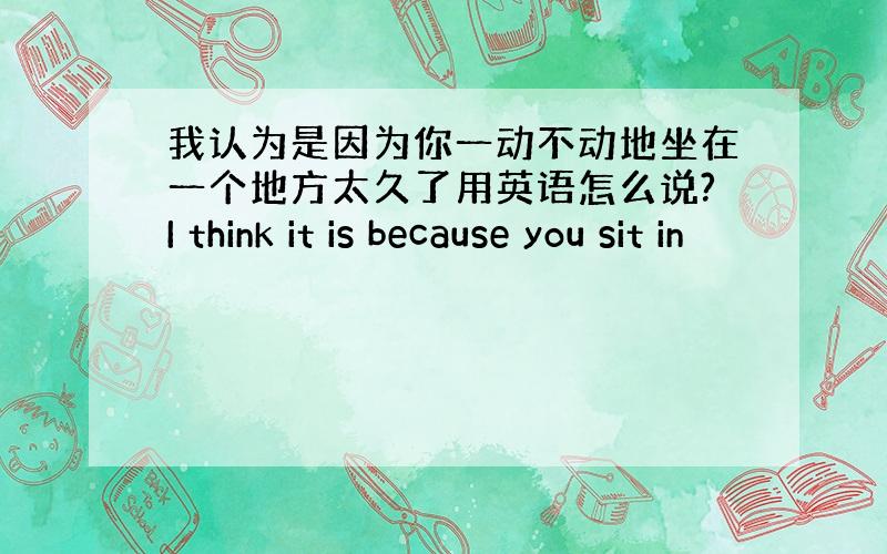 我认为是因为你一动不动地坐在一个地方太久了用英语怎么说?I think it is because you sit in