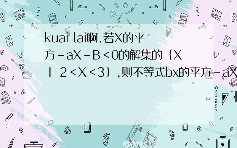 kuai lai啊.若X的平方-aX-B＜0的解集的｛XⅠ 2＜X＜3｝,则不等式bx的平方-aX-1＞0的解集为———