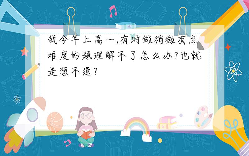 我今年上高一,有时做稍微有点难度的题理解不了怎么办?也就是想不通?