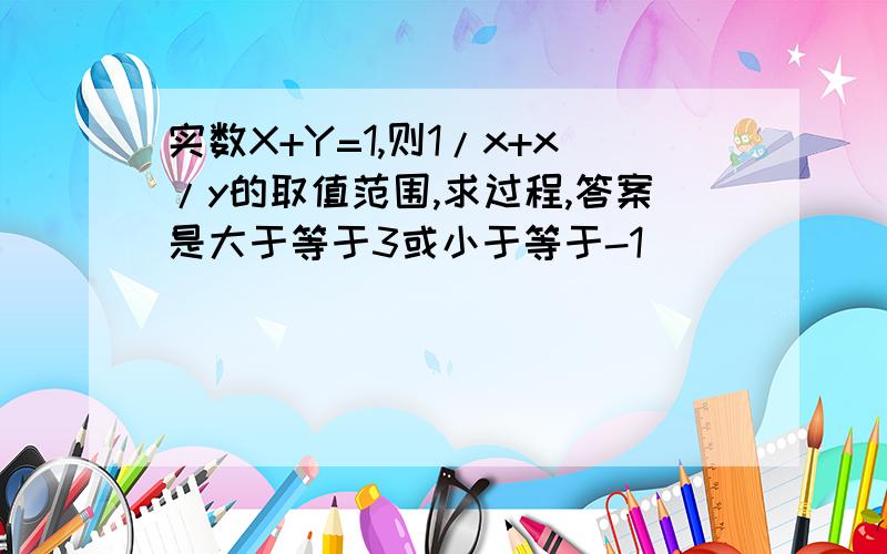 实数X+Y=1,则1/x+x/y的取值范围,求过程,答案是大于等于3或小于等于-1