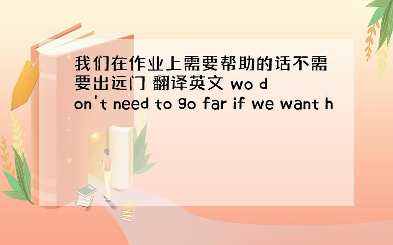 我们在作业上需要帮助的话不需要出远门 翻译英文 wo don't need to go far if we want h