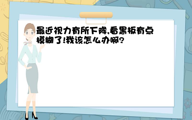 最近视力有所下降,看黑板有点模糊了!我该怎么办啊?