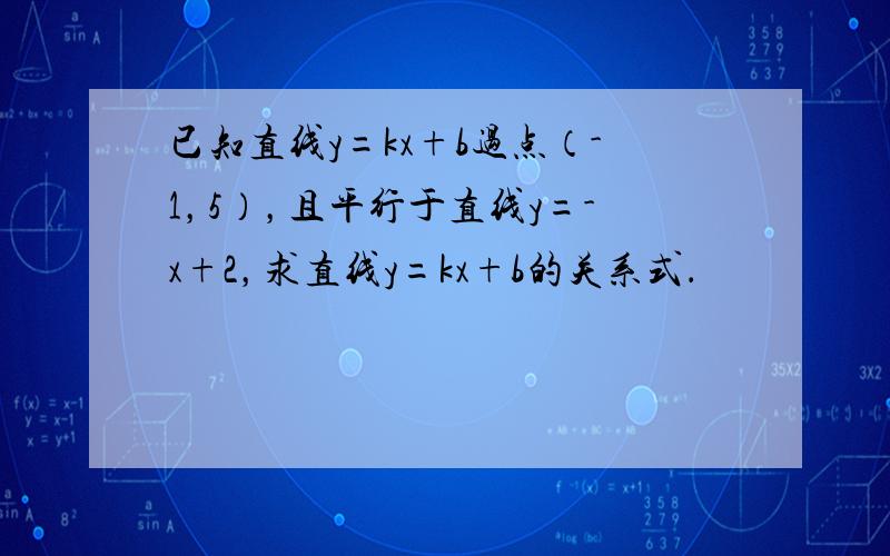 已知直线y=kx+b过点（-1，5），且平行于直线y=-x+2，求直线y=kx+b的关系式．