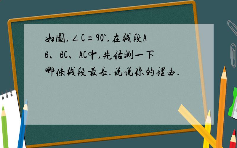 如图,∠C=90°,在线段AB、BC、AC中,先估测一下哪条线段最长.说说你的理由.