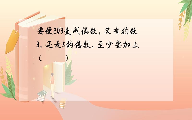 要使203变成偶数，又有约数3，还是5的倍数，至少要加上（　　）