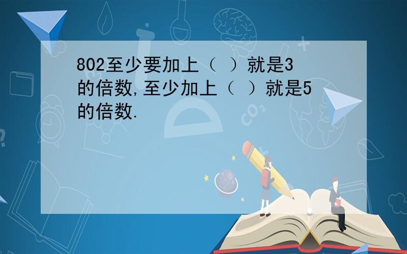 802至少要加上（ ）就是3的倍数,至少加上（ ）就是5的倍数.