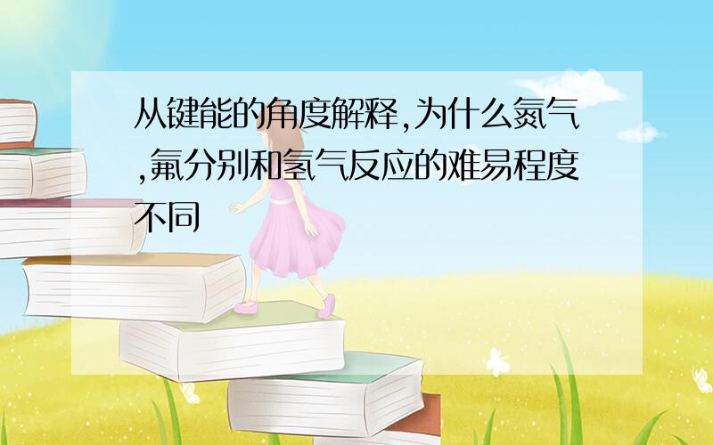 从键能的角度解释,为什么氮气,氟分别和氢气反应的难易程度不同