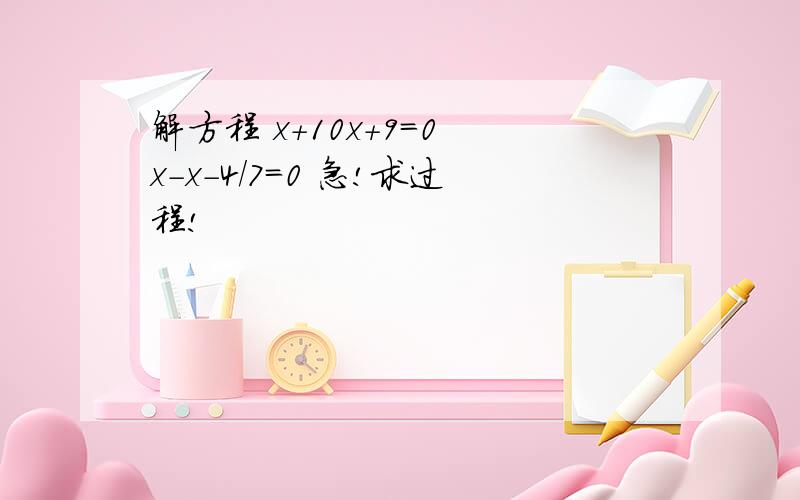 解方程 x+10x+9=0 x-x-4/7=0 急!求过程!