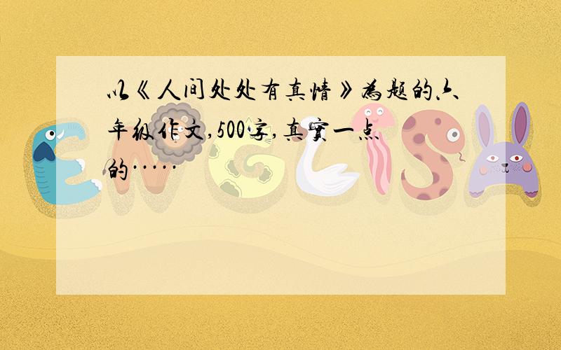 以《人间处处有真情》为题的六年级作文,500字,真实一点的·····