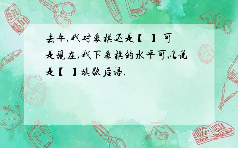 去年,我对象棋还是【 】 可是现在,我下象棋的水平可以说是【 】填歇后语.