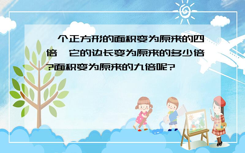 一个正方形的面积变为原来的四倍,它的边长变为原来的多少倍?面积变为原来的九倍呢?