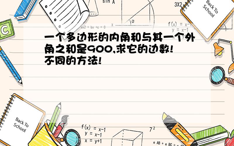 一个多边形的内角和与其一个外角之和是900,求它的边数!不同的方法!