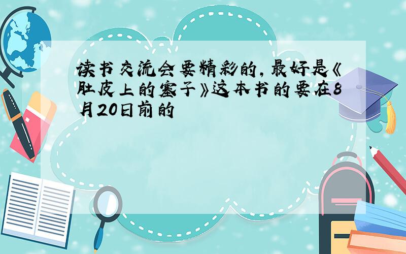 读书交流会要精彩的,最好是《肚皮上的塞子》这本书的要在8月20日前的