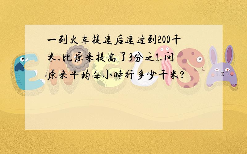 一列火车提速后速达到200千米,比原来提高了3分之1,问原来平均每小时行多少千米?