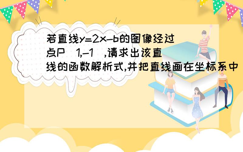 若直线y=2x-b的图像经过点P(1,-1),请求出该直线的函数解析式,并把直线画在坐标系中