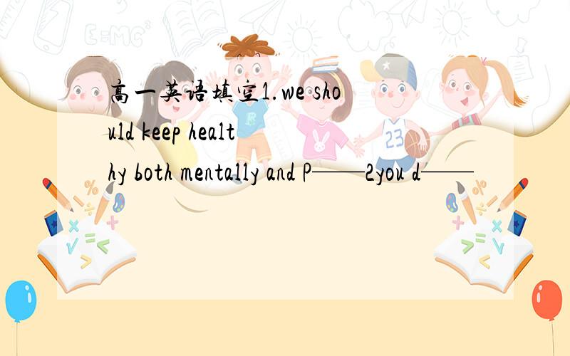 高一英语填空1.we should keep healthy both mentally and P——2you d——